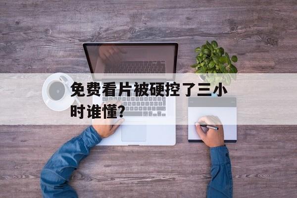 免费看片被硬控了三小时谁懂？