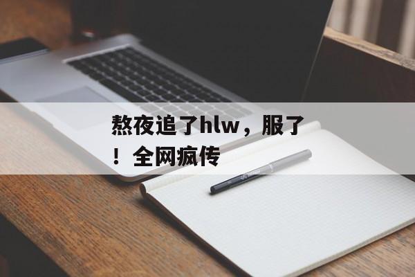 熬夜追了hlw，服了！全网疯传