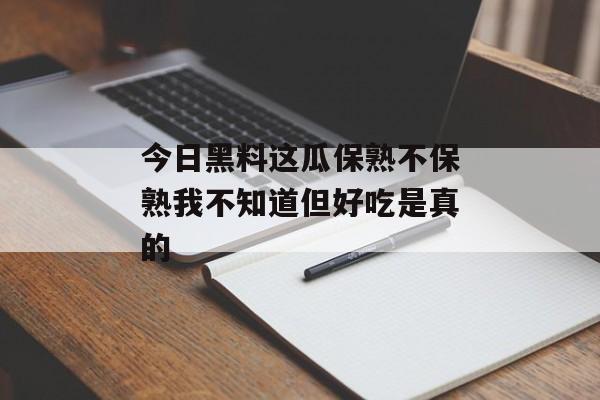 今日黑料这瓜保熟不保熟我不知道但好吃是真的