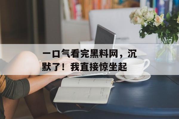 一口气看完黑料网，沉默了！我直接惊坐起